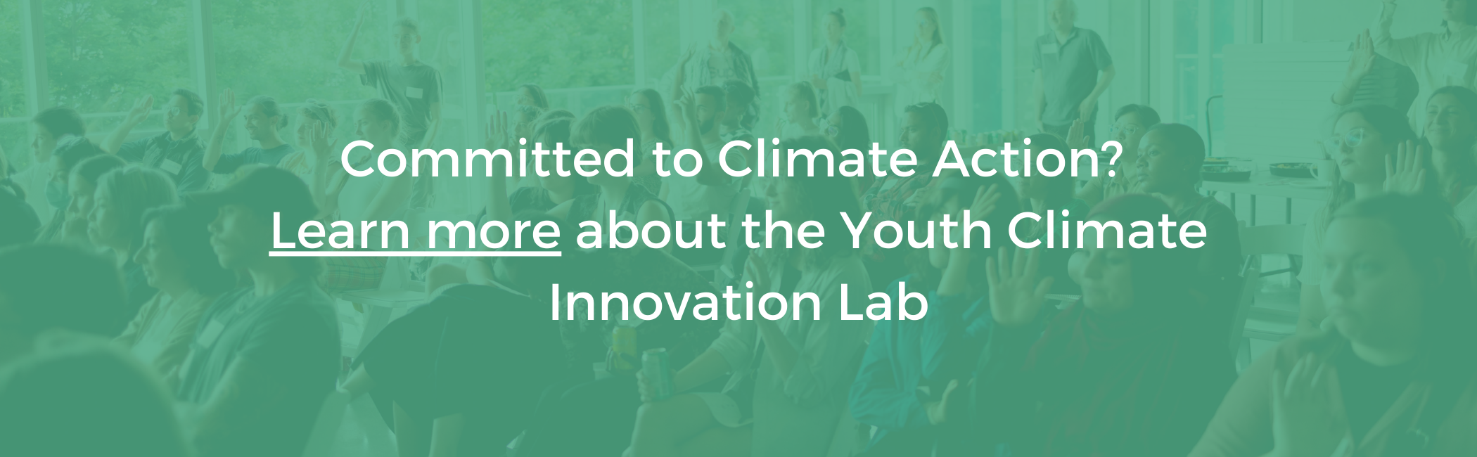 White text on teal background that reads "Committed to climate action? Learn more about the Youth Climate Innovation Lab". In the background there is a group of people with several raised hands.